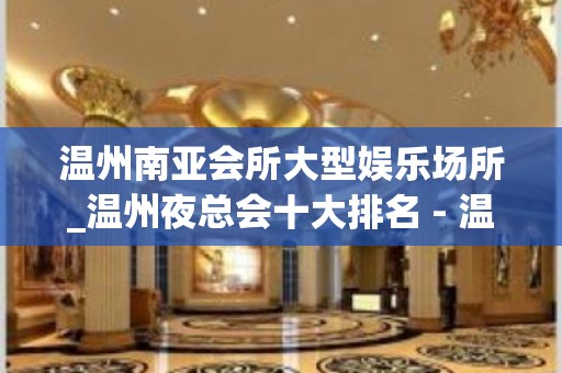 温州南亚会所大型娱乐场所_温州夜总会十大排名 - 温州鹿城KTV大全 