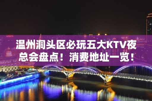 温州洞头区必玩五大KTV夜总会盘点！消费地址一览！ - 温州洞头KTV大全 