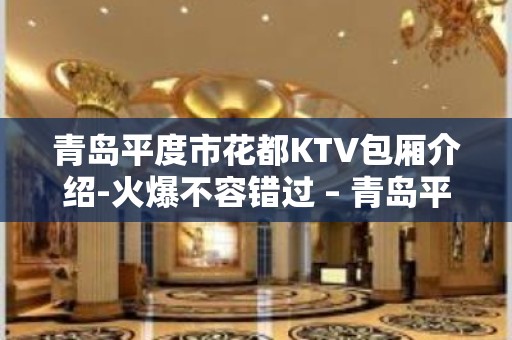 青岛平度市花都KTV包厢介绍-火爆不容错过 – 青岛平度KTV排名大全