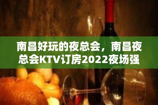 南昌好玩的夜总会，南昌夜总会KTV订房2022夜场强烈推荐