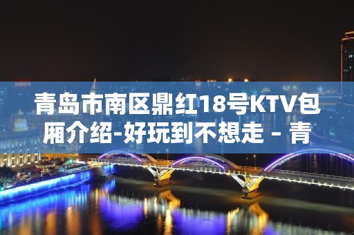 青岛市南区鼎红18号KTV包厢介绍-好玩到不想走 – 青岛市南KTV排名大全