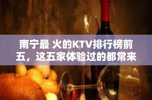 南宁最 火的KTV排行榜前五，这五家体验过的都常来