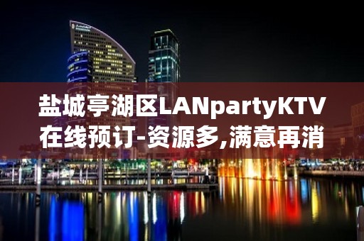 盐城亭湖区LANpartyKTV在线预订-资源多,满意再消费 – 盐城亭湖KTV排名大全