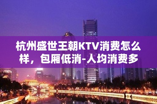 杭州盛世王朝KTV消费怎么样，包厢低消-人均消费多少。