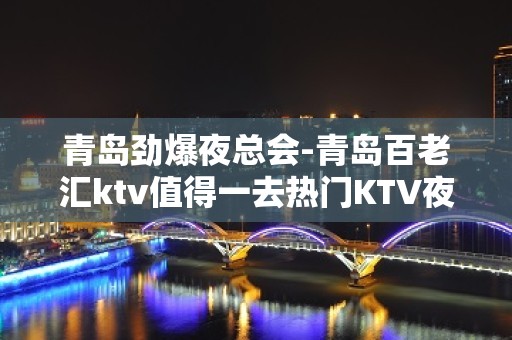 青岛劲爆夜总会-青岛百老汇ktv值得一去热门KTV夜场