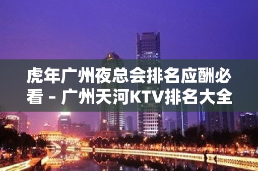 虎年广州夜总会排名应酬必看 – 广州天河KTV排名大全