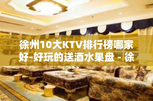 徐州10大KTV排行榜哪家好-好玩的送酒水果盘 - 徐州新沂KTV大全 