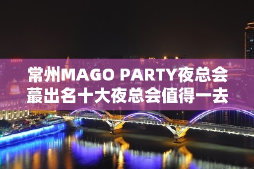 常州MAGO PARTY夜总会蕞出名十大夜总会值得一去