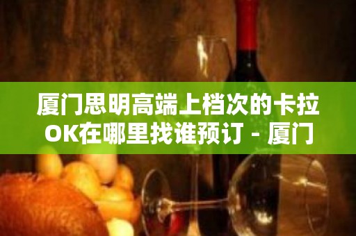 厦门思明高端上档次的卡拉OK在哪里找谁预订 - 厦门思明KTV大全 