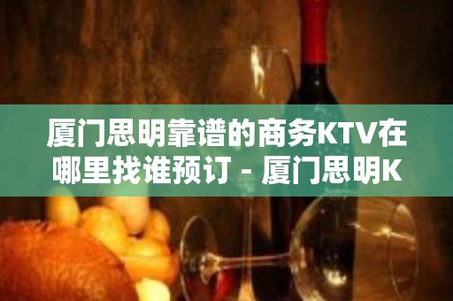 厦门思明靠谱的商务KTV在哪里找谁预订 - 厦门思明KTV大全 