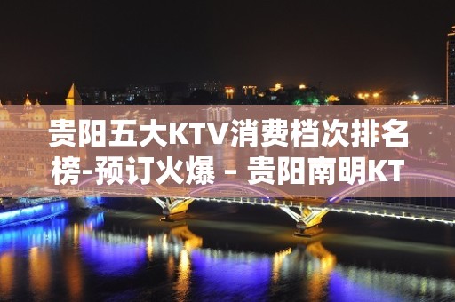 贵阳五大KTV消费档次排名榜-预订火爆 – 贵阳南明KTV排名大全