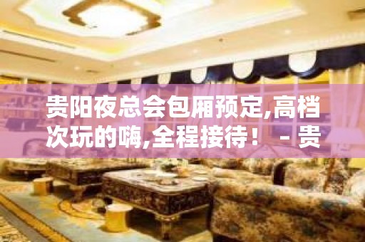 贵阳夜总会包厢预定,高档次玩的嗨,全程接待！ – 贵阳云岩KTV排名大全