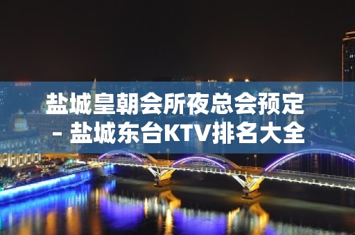 盐城皇朝会所夜总会预定 – 盐城东台KTV排名大全