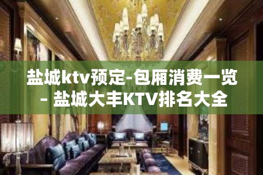 盐城ktv预定-包厢消费一览 – 盐城大丰KTV排名大全