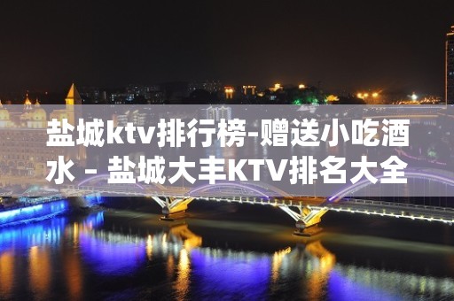 盐城ktv排行榜-赠送小吃酒水 – 盐城大丰KTV排名大全