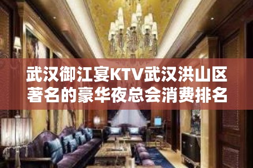 武汉御江宴KTV武汉洪山区著名的豪华夜总会消费排名