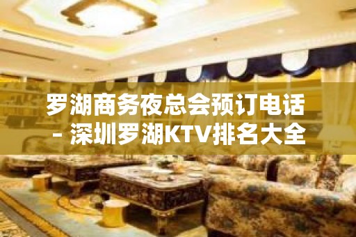 罗湖商务夜总会预订电话 – 深圳罗湖KTV排名大全