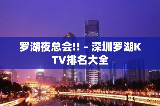 罗湖夜总会!! – 深圳罗湖KTV排名大全