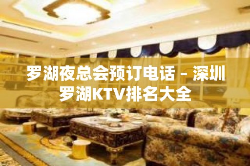 罗湖夜总会预订电话 – 深圳罗湖KTV排名大全