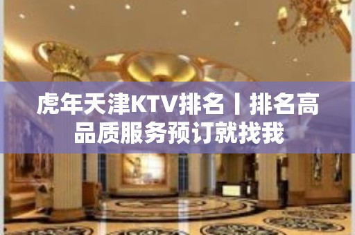 虎年天津KTV排名丨排名高品质服务预订就找我