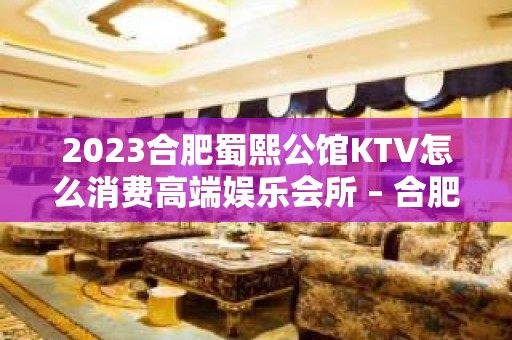 2023合肥蜀熙公馆KTV怎么消费高端娱乐会所 – 合肥政务文化新区十五里河KTV排名大全