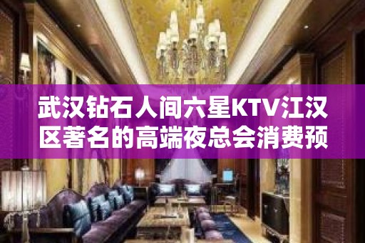 武汉钻石人间六星KTV江汉区著名的高端夜总会消费预订。