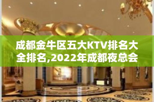 成都金牛区五大KTV排名大全排名,2022年成都夜总会消费价格