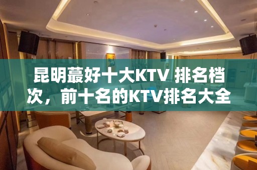 昆明蕞好十大KTV 排名档次，前十名的KTV排名大全 就在这里了