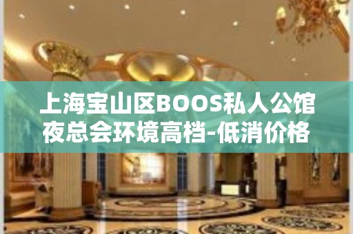 上海宝山区BOOS私人公馆夜总会环境高档-低消价格