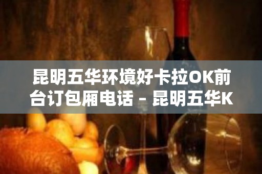 昆明五华环境好卡拉OK前台订包厢电话 – 昆明五华KTV排名大全