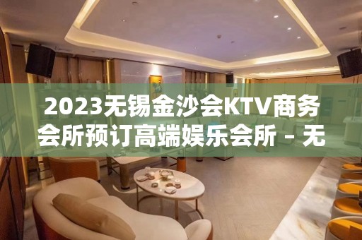 2023无锡金沙会KTV商务会所预订高端娱乐会所 – 无锡惠山钱桥街道KTV排名大全