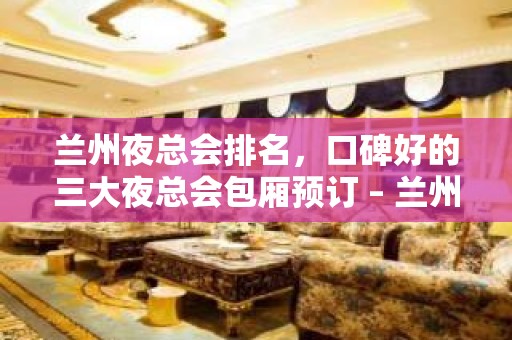 兰州夜总会排名，口碑好的三大夜总会包厢预订 – 兰州皋兰KTV排名大全