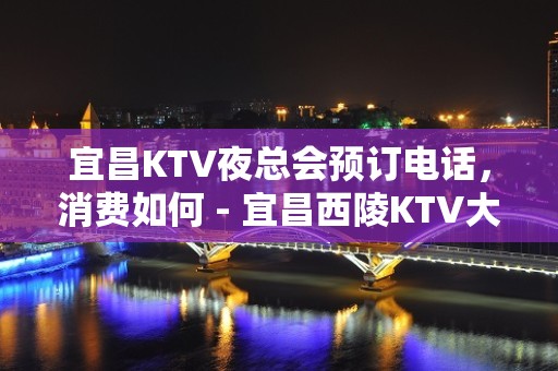 宜昌KTV夜总会预订电话，消费如何 - 宜昌西陵KTV大全 