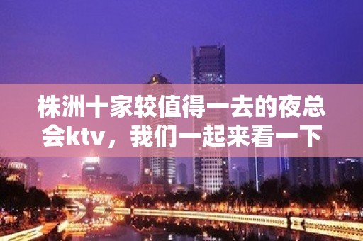 株洲十家较值得一去的夜总会ktv，我们一起来看一下吧。绝对杠杠的