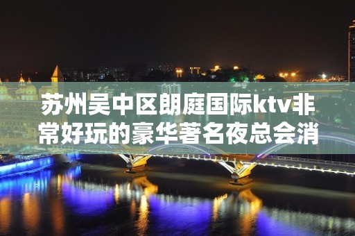 苏州吴中区朗庭国际ktv非常好玩的豪华著名夜总会消费水平怎么样