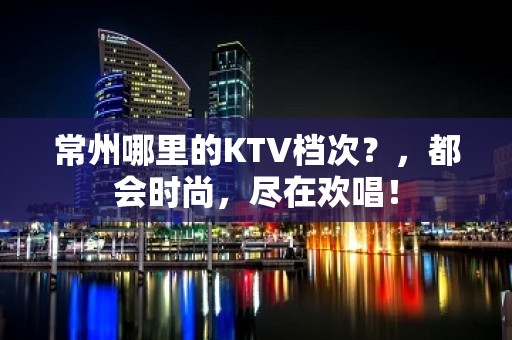 常州哪里的KTV档次？，都会时尚，尽在欢唱！