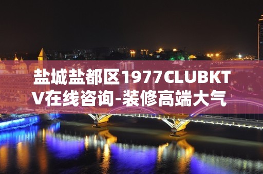 盐城盐都区1977CLUBKTV在线咨询-装修高端大气 – 盐城盐都KTV排名大全