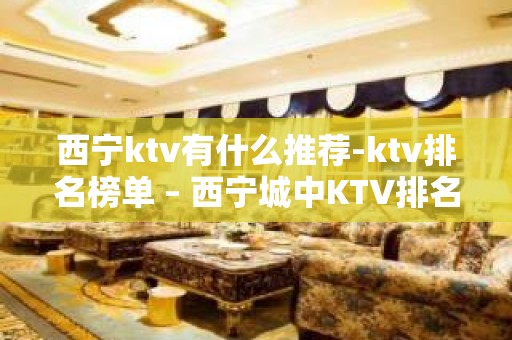 西宁ktv有什么推荐-ktv排名榜单 – 西宁城中KTV排名大全