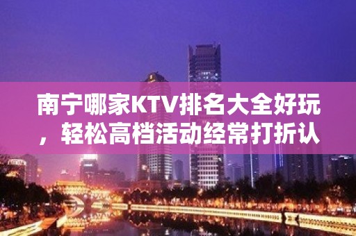 南宁哪家KTV排名大全好玩，轻松高档活动经常打折认准这里