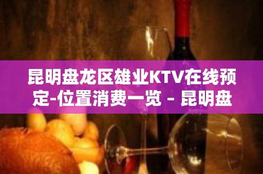 昆明盘龙区雄业KTV在线预定-位置消费一览 – 昆明盘龙KTV排名大全