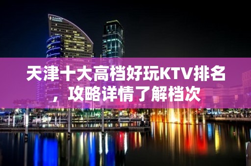 天津十大高档好玩KTV排名，攻略详情了解档次