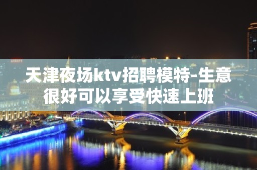 天津夜场ktv招聘模特-生意很好可以享受快速上班