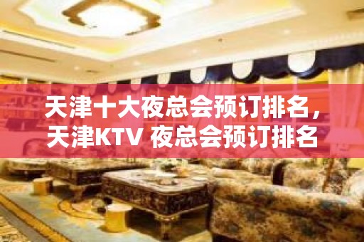 天津十大夜总会预订排名，天津KTV 夜总会预订排名