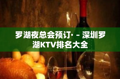 罗湖夜总会预订· – 深圳罗湖KTV排名大全