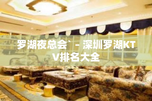 罗湖夜总会` – 深圳罗湖KTV排名大全