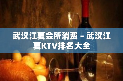 武汉江夏会所消费 – 武汉江夏KTV排名大全