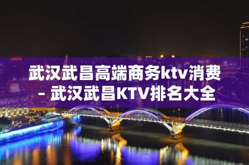 武汉武昌高端商务ktv消费 – 武汉武昌KTV排名大全