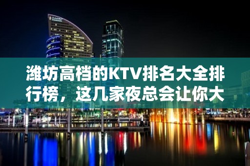 潍坊高档的KTV排名大全排行榜，这几家夜总会让你大饱眼福