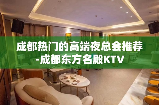 成都热门的高端夜总会推荐-成都东方名殿KTV