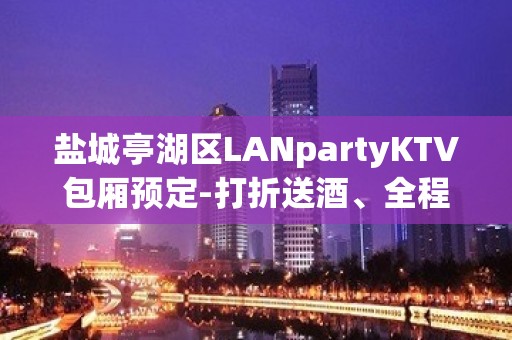 盐城亭湖区LANpartyKTV包厢预定-打折送酒、全程安排 – 盐城亭湖KTV排名大全